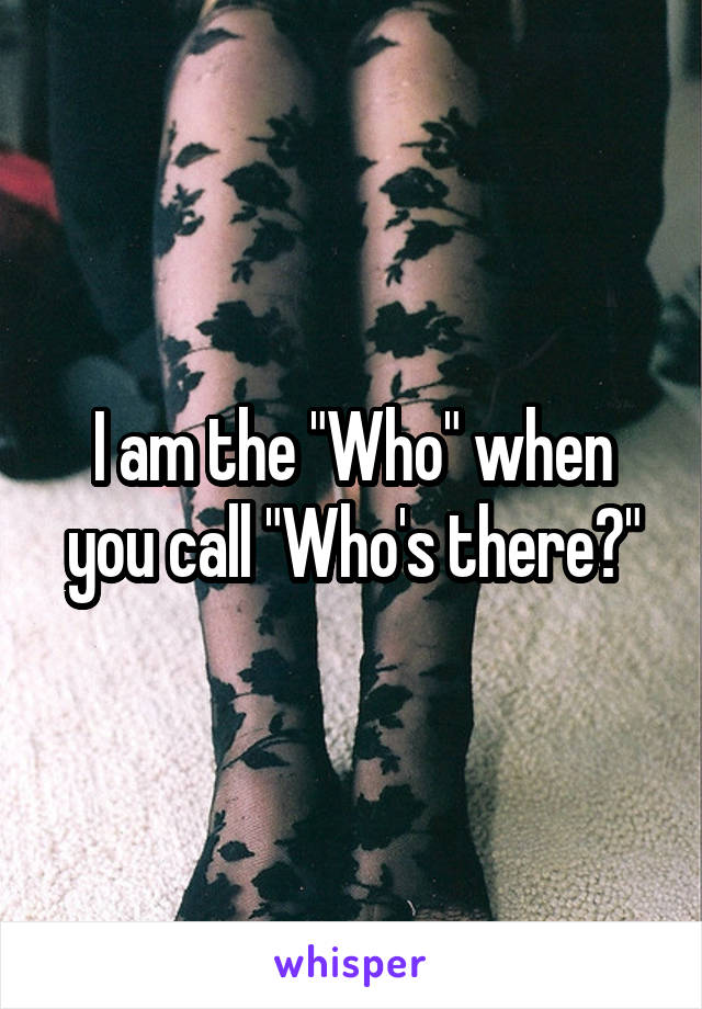 I am the "Who" when you call "Who's there?"