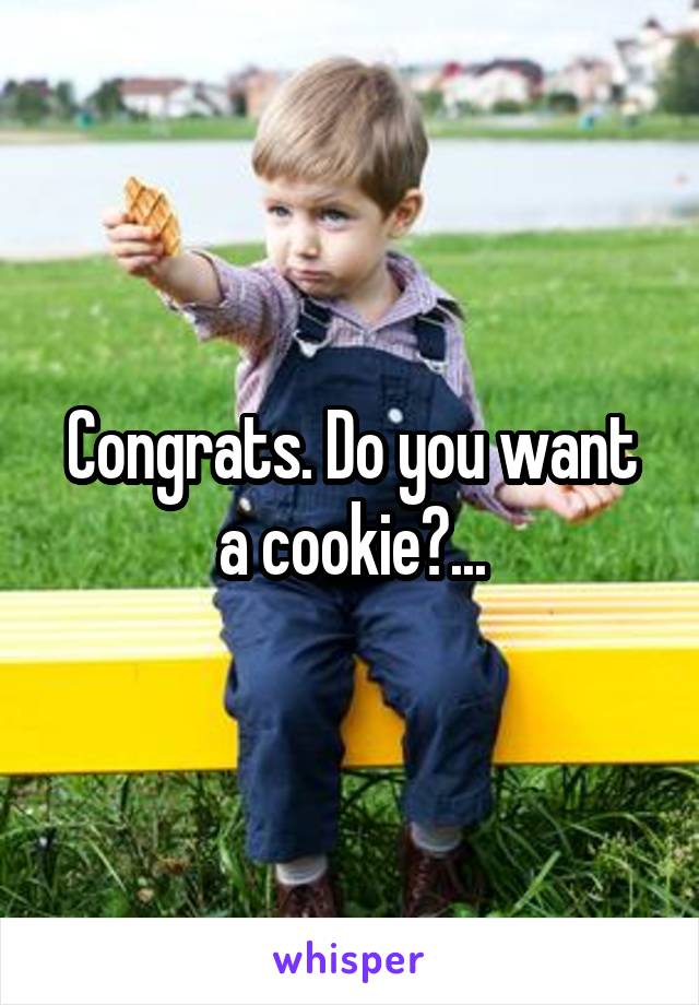 Congrats. Do you want a cookie?...