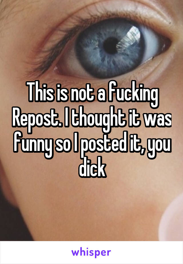 This is not a fucking Repost. I thought it was funny so I posted it, you dick