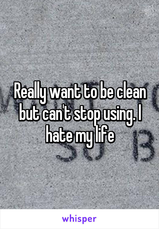 Really want to be clean but can't stop using. I hate my life