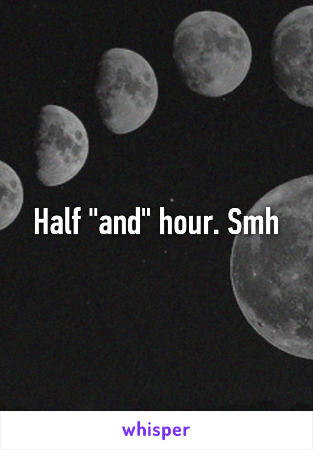 Half "and" hour. Smh