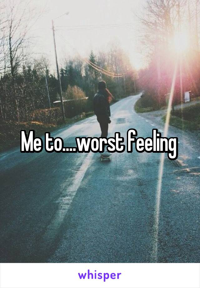 Me to....worst feeling 