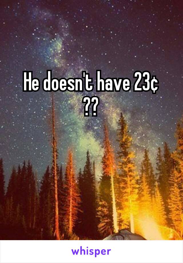 He doesn't have 23¢
??