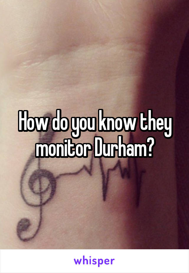 How do you know they monitor Durham?