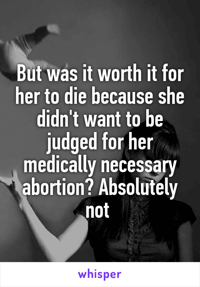 But was it worth it for her to die because she didn't want to be judged for her medically necessary abortion? Absolutely not 