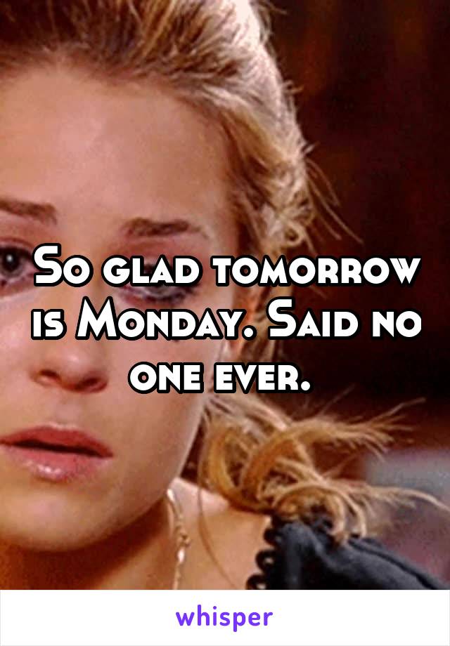 So glad tomorrow is Monday. Said no one ever. 