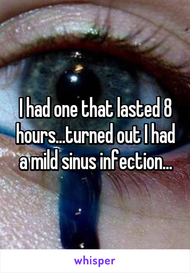 I had one that lasted 8 hours...turned out I had a mild sinus infection...