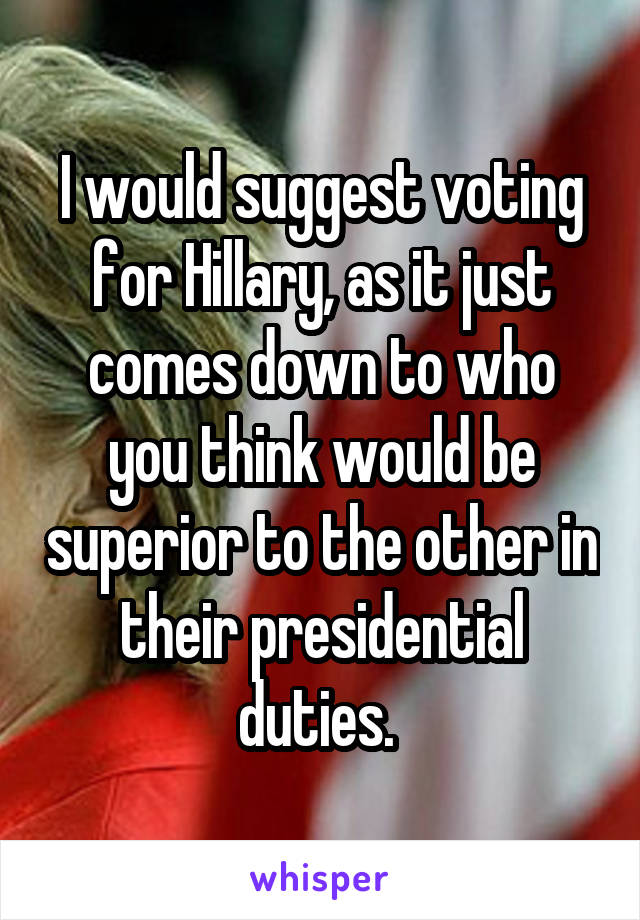 I would suggest voting for Hillary, as it just comes down to who you think would be superior to the other in their presidential duties. 