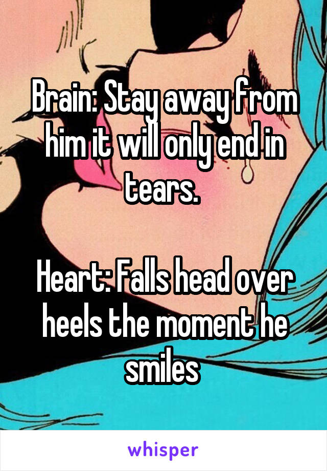 Brain: Stay away from him it will only end in tears. 

Heart: Falls head over heels the moment he smiles 