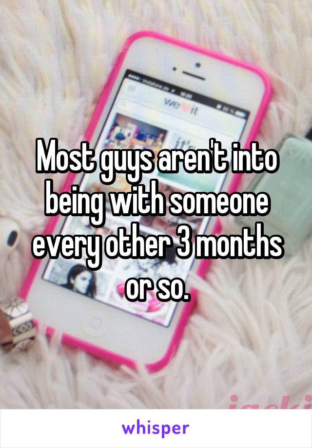 Most guys aren't into being with someone every other 3 months or so.