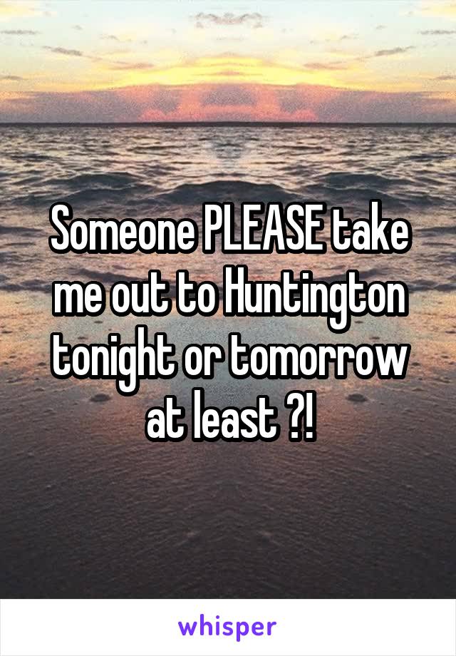 Someone PLEASE take me out to Huntington tonight or tomorrow at least ?!