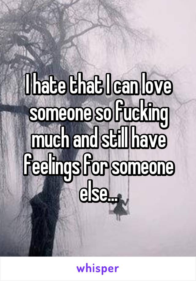 I hate that I can love someone so fucking much and still have feelings for someone else...