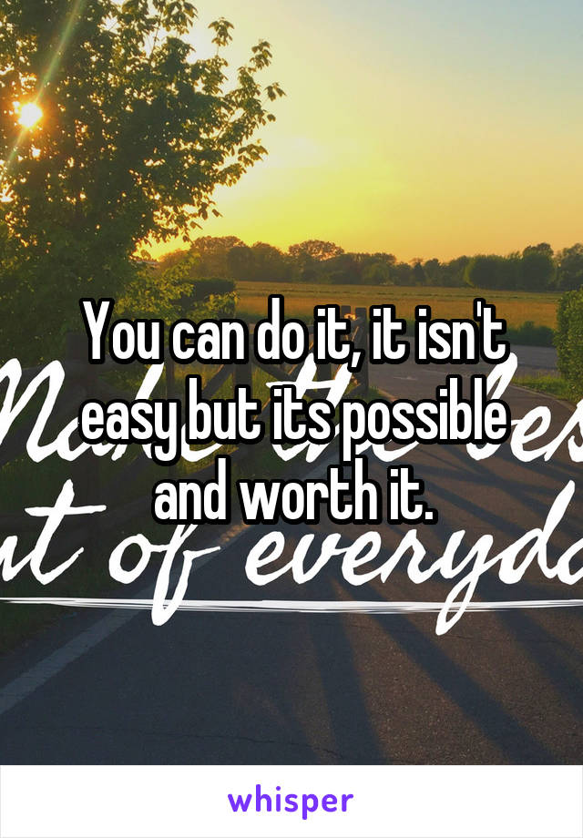 You can do it, it isn't easy but its possible and worth it.