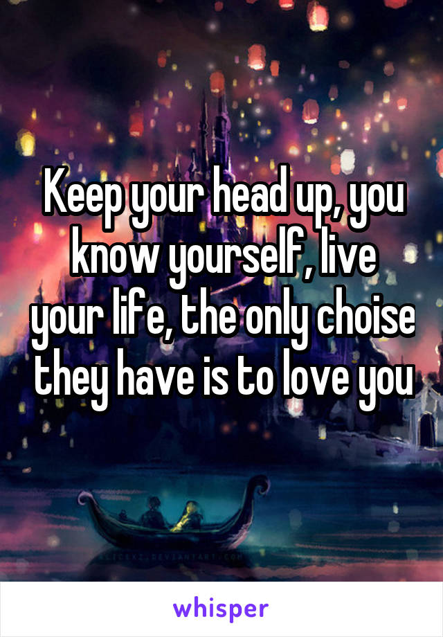 Keep your head up, you know yourself, live your life, the only choise they have is to love you 