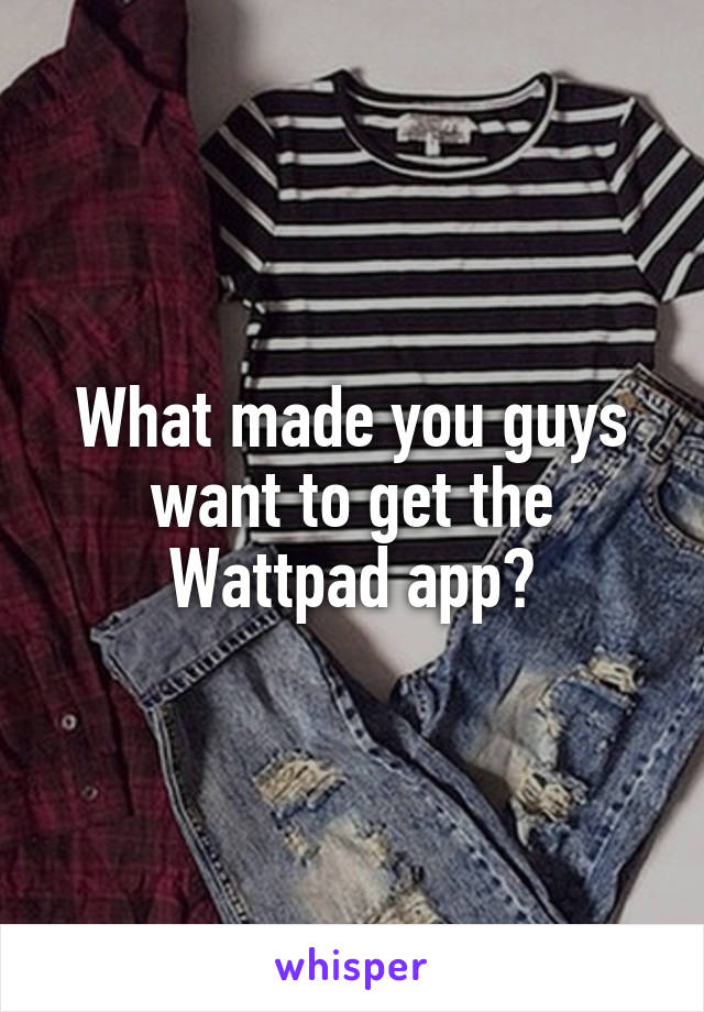 What made you guys want to get the Wattpad app?