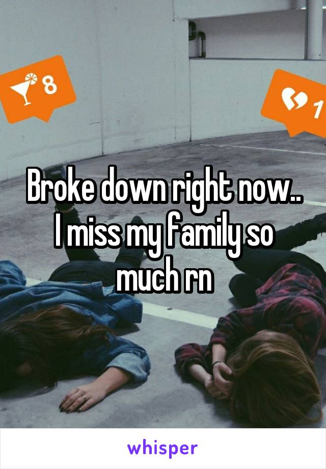 Broke down right now.. I miss my family so much rn