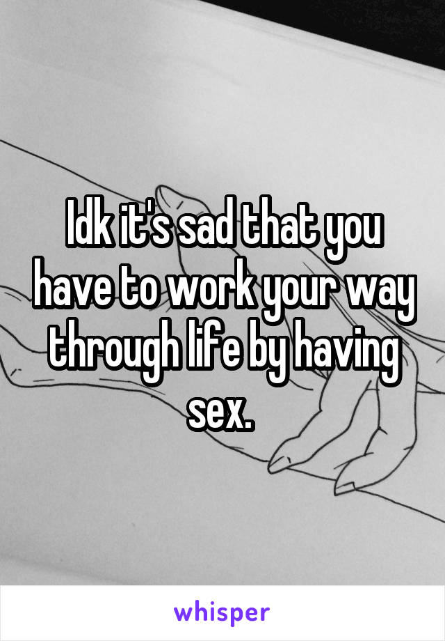 Idk it's sad that you have to work your way through life by having sex. 