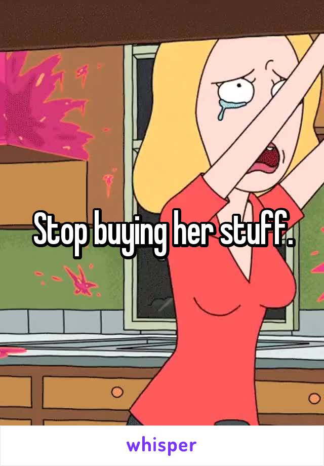 Stop buying her stuff.