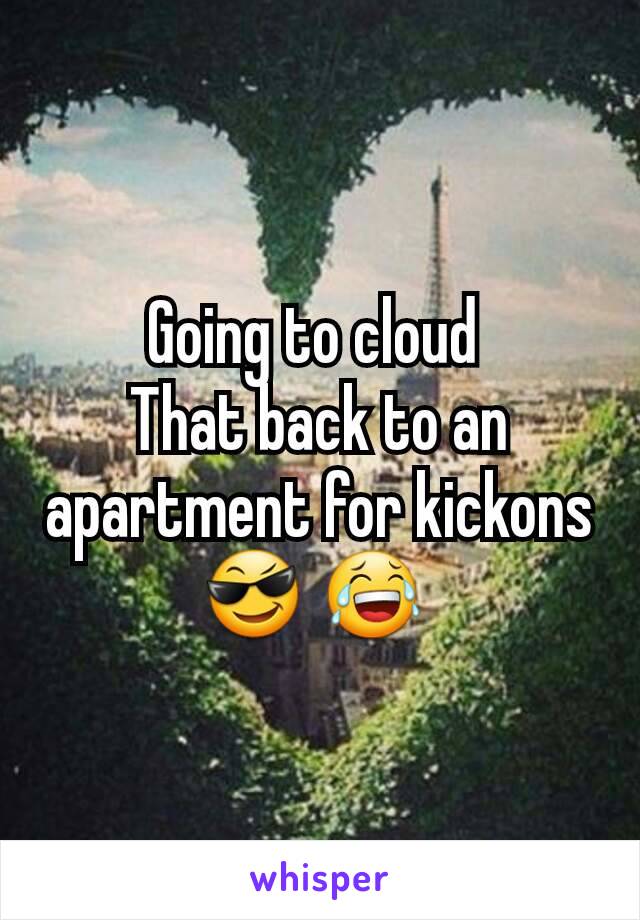 Going to cloud 
That back to an apartment for kickons 😎 😂 