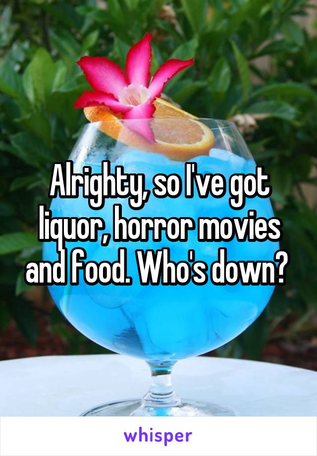 Alrighty, so I've got liquor, horror movies and food. Who's down? 