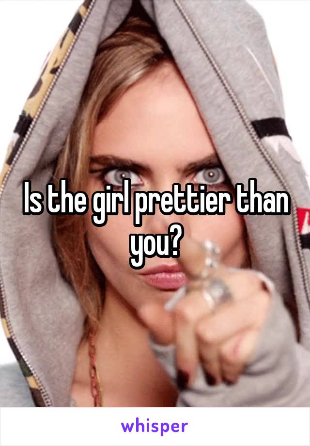 Is the girl prettier than you?