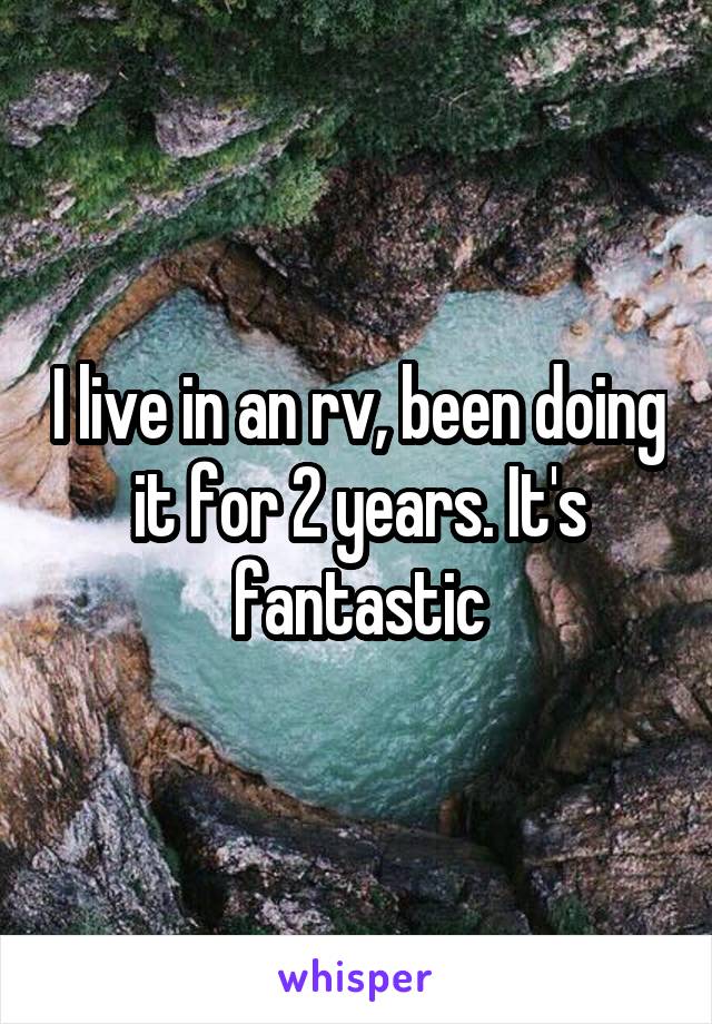 I live in an rv, been doing it for 2 years. It's fantastic