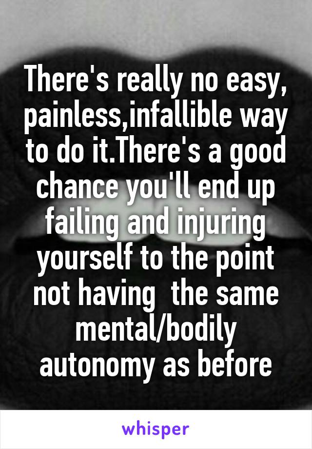 There's really no easy, painless,infallible way to do it.There's a good chance you'll end up failing and injuring yourself to the point not having  the same mental/bodily autonomy as before