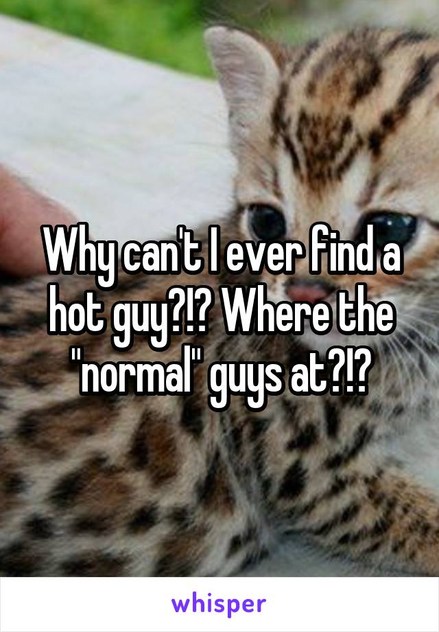 Why can't I ever find a hot guy?!? Where the "normal" guys at?!?