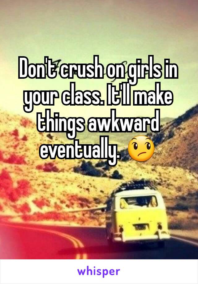 Don't crush on girls in your class. It'll make things awkward eventually. 😞