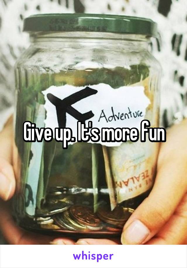 Give up. It's more fun