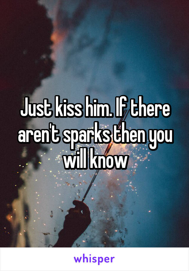 Just kiss him. If there aren't sparks then you will know