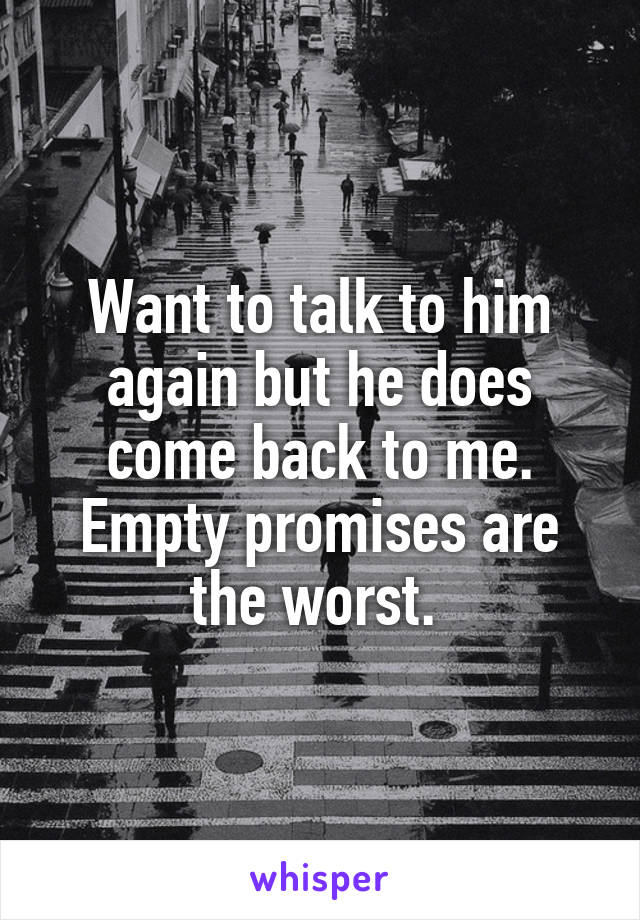 Want to talk to him again but he does come back to me. Empty promises are the worst. 