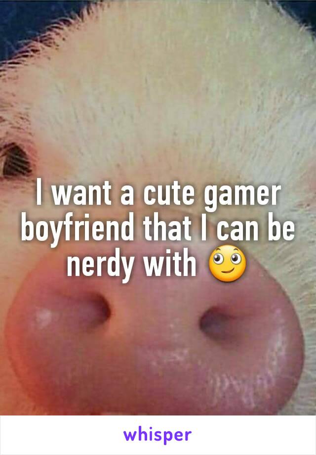 I want a cute gamer boyfriend that I can be nerdy with 🙄