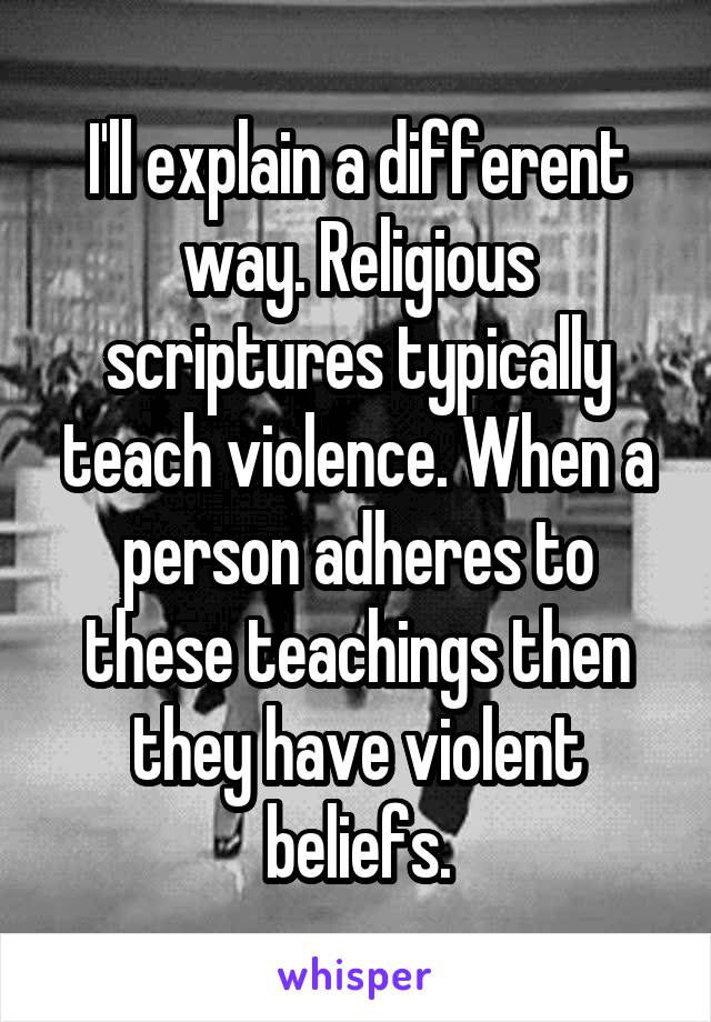 I'll explain a different way. Religious scriptures typically teach violence. When a person adheres to these teachings then they have violent beliefs.