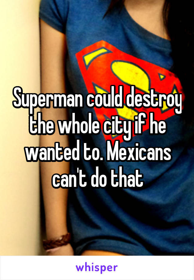 Superman could destroy the whole city if he wanted to. Mexicans can't do that