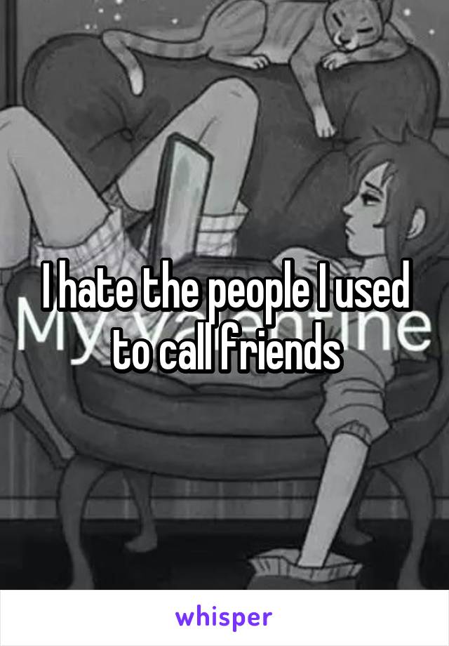 I hate the people I used to call friends