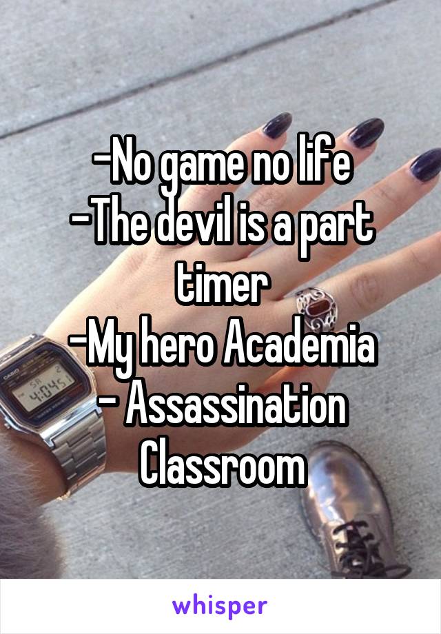 -No game no life
-The devil is a part timer
-My hero Academia
- Assassination Classroom