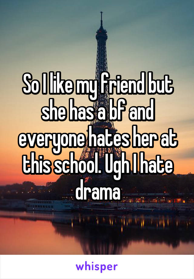 So I like my friend but she has a bf and everyone hates her at this school. Ugh I hate drama