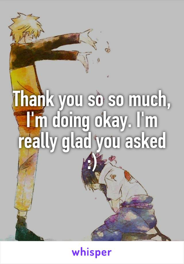 Thank you so so much, I'm doing okay. I'm really glad you asked :)