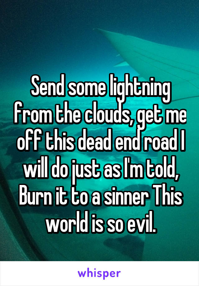 
Send some lightning from the clouds, get me off this dead end road I will do just as I'm told, Burn it to a sinner This world is so evil.