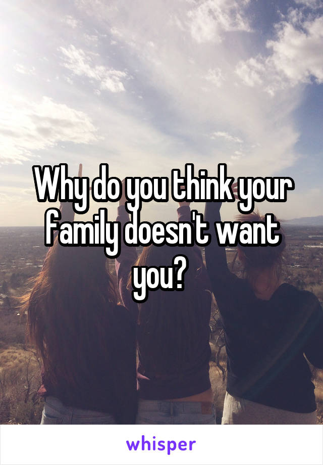 Why do you think your family doesn't want you? 