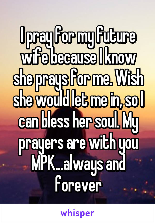 I pray for my future wife because I know she prays for me. Wish she would let me in, so I can bless her soul. My prayers are with you MPK...always and forever