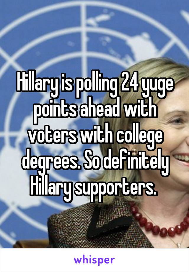 Hillary is polling 24 yuge points ahead with voters with college degrees. So definitely Hillary supporters. 
