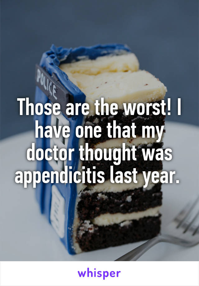 Those are the worst! I have one that my doctor thought was appendicitis last year. 