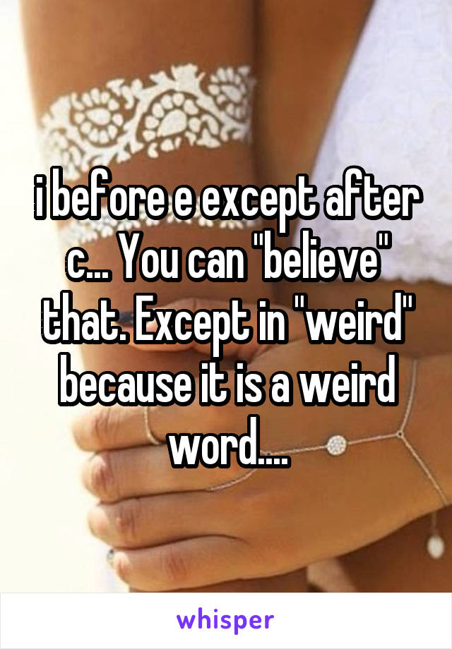 i before e except after c... You can "believe" that. Except in "weird" because it is a weird word....