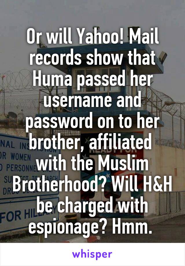 Or will Yahoo! Mail records show that Huma passed her username and password on to her brother, affiliated  with the Muslim Brotherhood? Will H&H be charged with espionage? Hmm. 