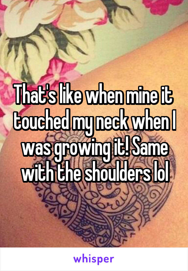 That's like when mine it  touched my neck when I was growing it! Same with the shoulders lol