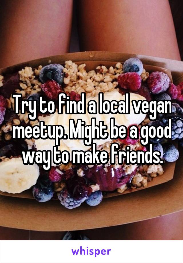 Try to find a local vegan meetup. Might be a good way to make friends.
