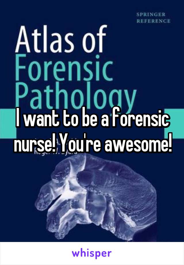 I want to be a forensic nurse! You're awesome!