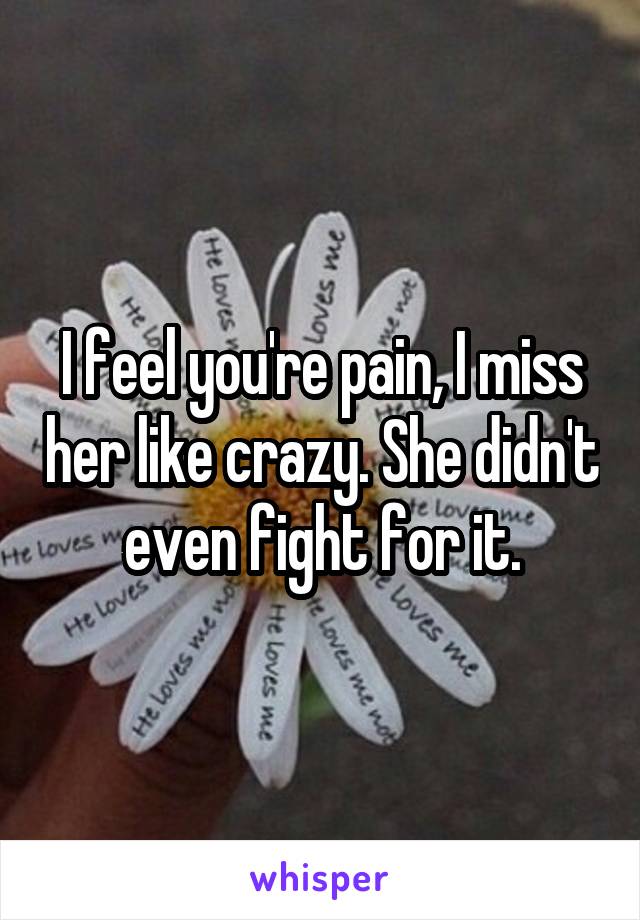 I feel you're pain, I miss her like crazy. She didn't even fight for it.